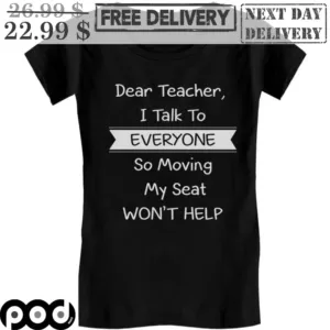 Dear Teacher I Talk To Everyone So Moving My Seat Won't Help Shirt