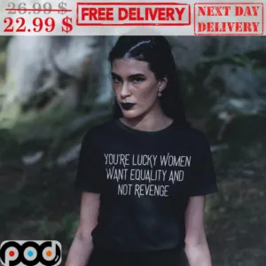 You're Lucky Women Want Equality And Not Revenge Shirt