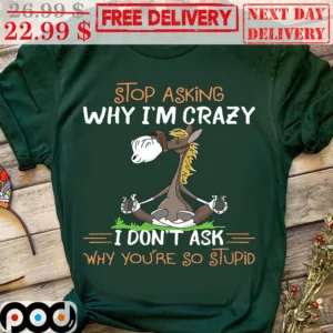 Horses Stop Asking Why I'm Crazy I Don't Ask Why You're So Stupid Shirt