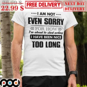 I Am Not Even Sorry For How I'm About To Start Acting I Have Been Nice Too Long Vintage Shirt