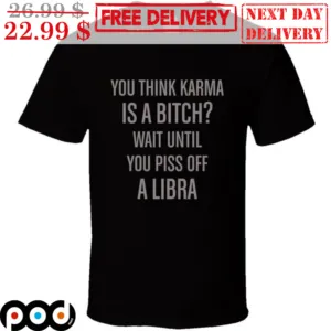 You Think Karma Is A Bitch Wait Until You Piss Off A Libra Shirt