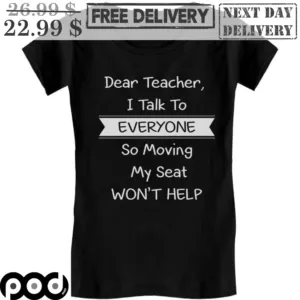 Dear Teacher I Talk To Everyone So Moving My Seat Won't Help Shirt