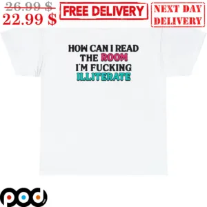 How I Can I Read The Room I'm Fucking Illiterate Shirt