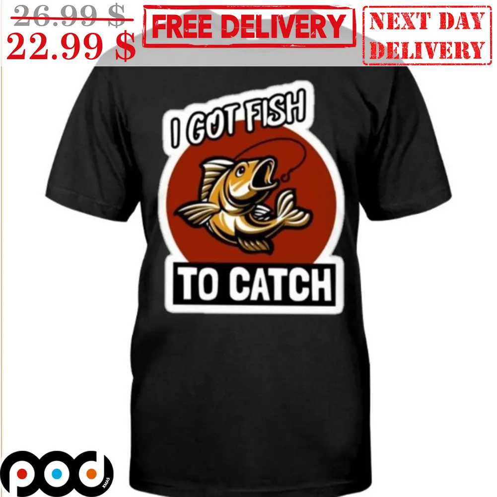 Fishing I Got Fish To Catch Shirt