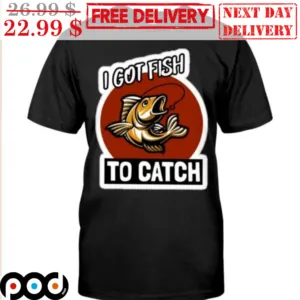 Fishing I Got Fish To Catch Shirt