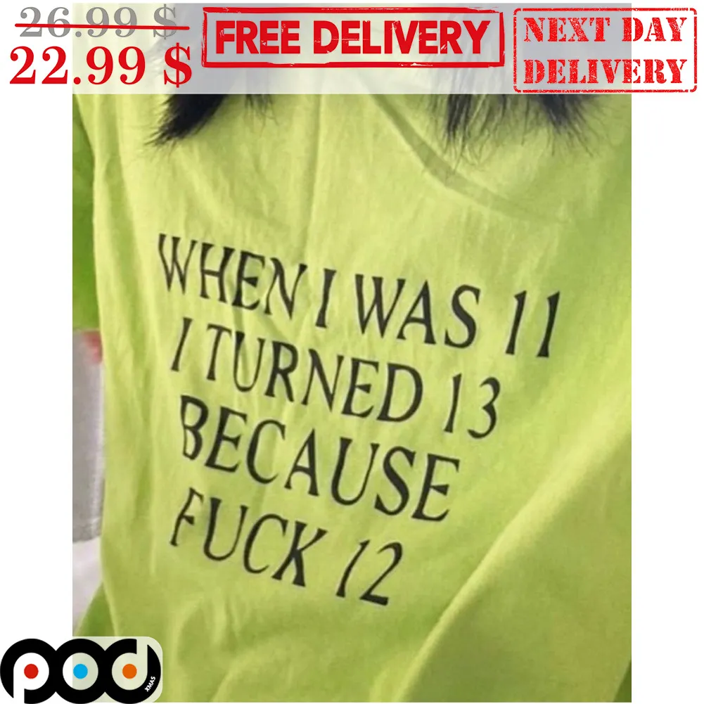 When I Was 11 I Turned 13 Because Fuck 12 Shirt