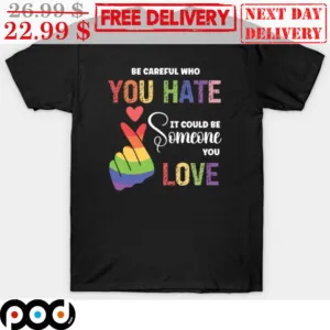 Be Careful Who You Hate It Could Be Someone You Love LGBTQ Pride Month Shirt
