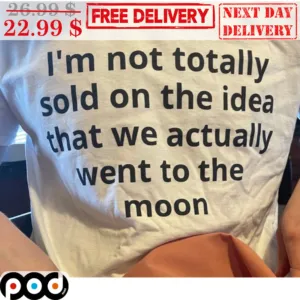 I'm Not Totally Sold On The Idea That We Actually Went To The Moon Shirt