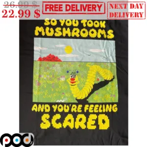 So You Took Mushrooms And You're Feeling Scared Shirt