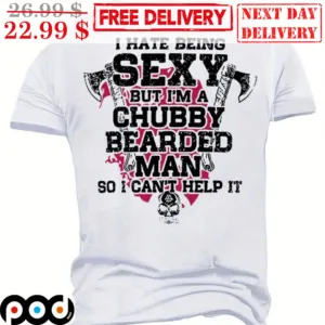 I Hate Being Sexy But I'm A Chubby Bearded Man So I Can't Help It Shirt