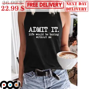 Admit It Life Would Be Boring Without Me Shirt