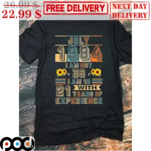 July 1984 I Am Not 39 I Am 18 With 21 Years Of Experience Sunflower Vintage Shirt