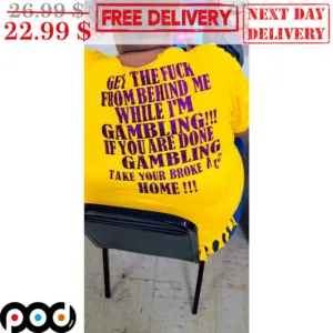 Get The Fuck From Behind Me While I'm Gambling If You Are Done Gambling Take Your Broke Ass Home Shirt