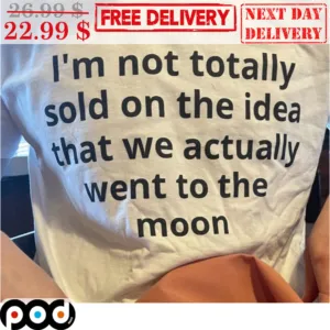 I'm Not Totally Sold On The Idead That We Actually Went To The Moon Shirt