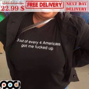 3 Out Of Every 4 Americans Got Me Fucked Up Shirt