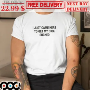 I Just Came Here To Get My Dick Sucked Shirt