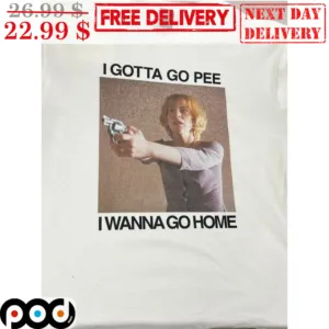 I Gotta Go Pee I Wanna Go Home Shirt