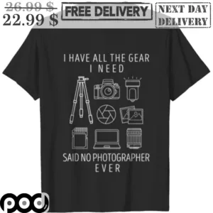 I Have All The Gear I Need Said No Photographer Ever Shirt