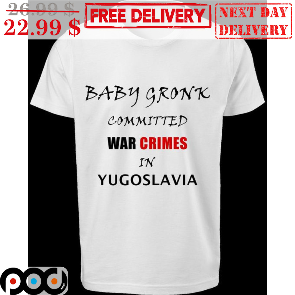 Get Baby Gronk Committed War Crimes In Yugoslavia Shirt For Free Shipping •  PodXmas