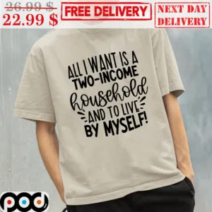 All I Want Is A Two Income Household And To Live By Myself Shirt