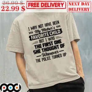 I May Not Have Been My Mother’s Favorite Child But I Was The First One She Thought Of Whenever The Police Turned Up Shirt