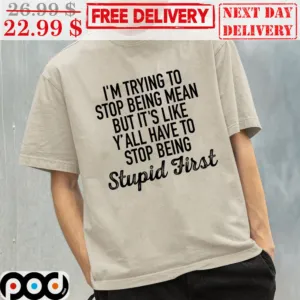 I'm Trying to Stop Being Mean but It's Like Y'all Have to Stop Being Stupid First shirt