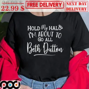 Hold My Hallo I'm About To Go All Beth Dutton Shirt