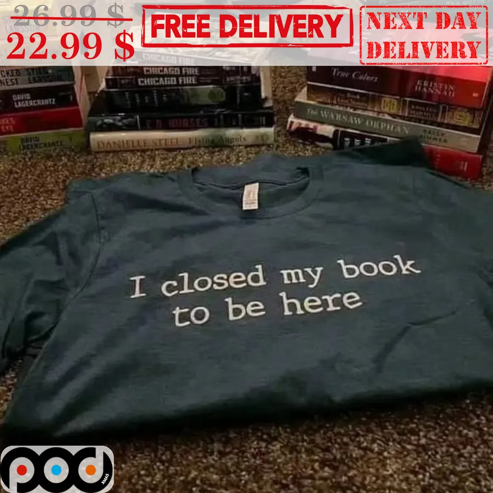I Closed My Book To Be Here Shirt