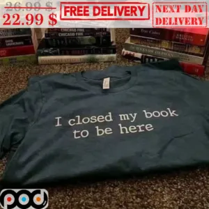 I Closed My Book To Be Here Shirt
