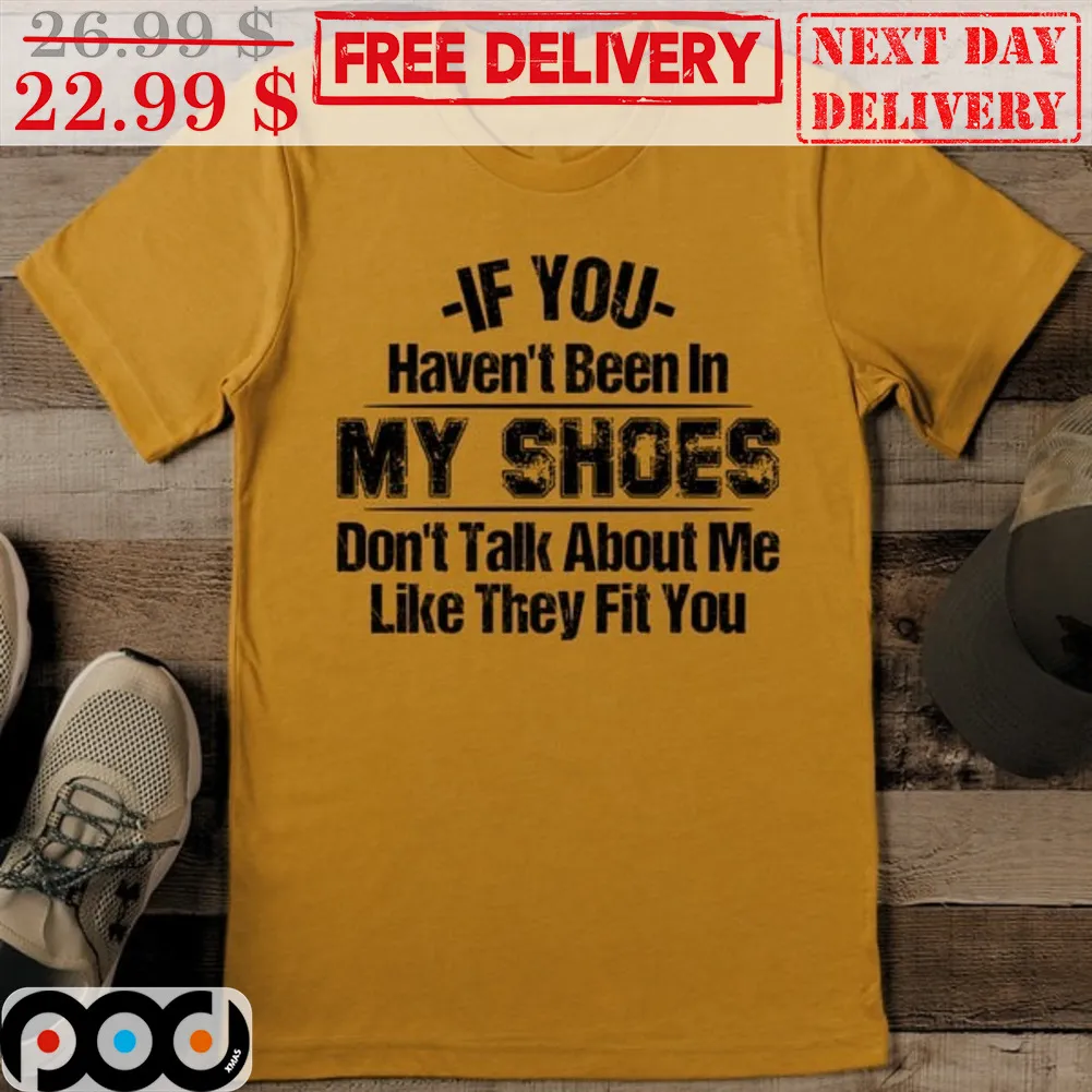If You Haven't Been In My Shoes Don't Talk About Me Like They Fit You Shirt