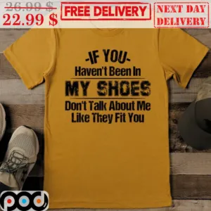 If You Haven't Been In My Shoes Don't Talk About Me Like They Fit You Shirt