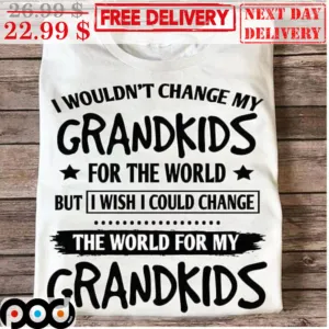 I Wouldn't Change My Grandkids For The World But I Wish I Could Change The World For My Grandkids Shirt
