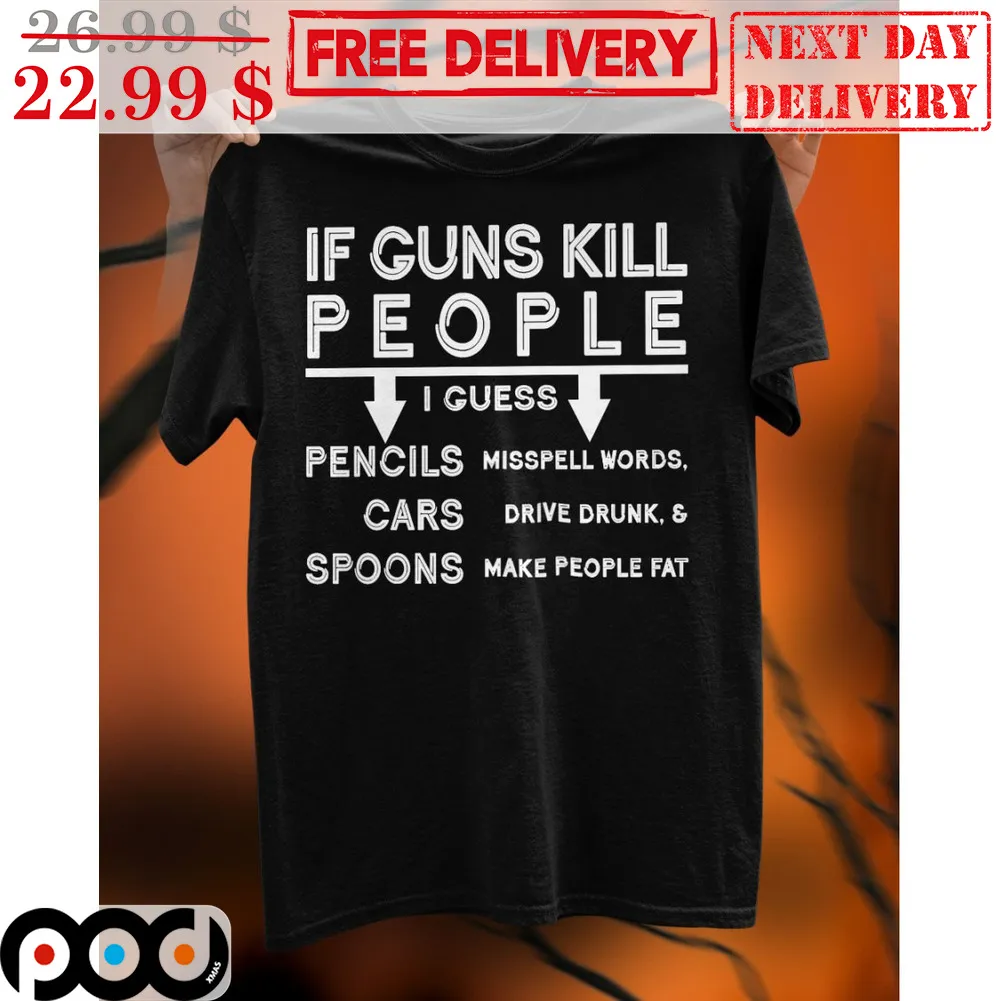 If Guns Kill People I Guess Pencils Misspell Words Cars Drive Drunk And Spoons Make People Fat Shirt