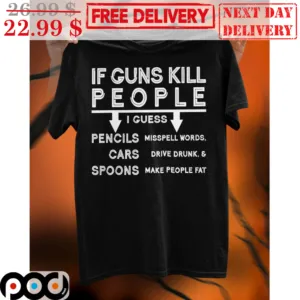 If Guns Kill People I Guess Pencils Misspell Words Cars Drive Drunk And Spoons Make People Fat Shirt