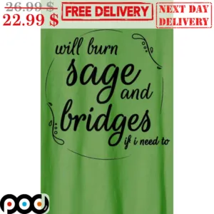 Will Burn Sage And Bridges If I Need To Shirt