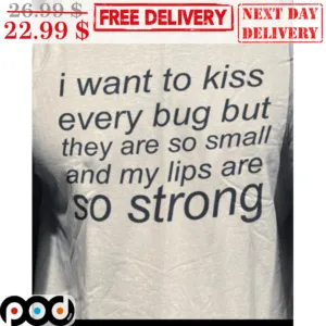 I Want To Kiss Every Bug But They Are So Small And My Lips Are So Strong Shirt