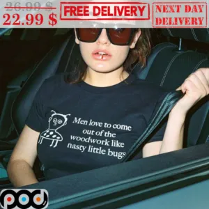 Men Love To Come Out Of The Woodwork Like Nasty Little Bugs Shirt