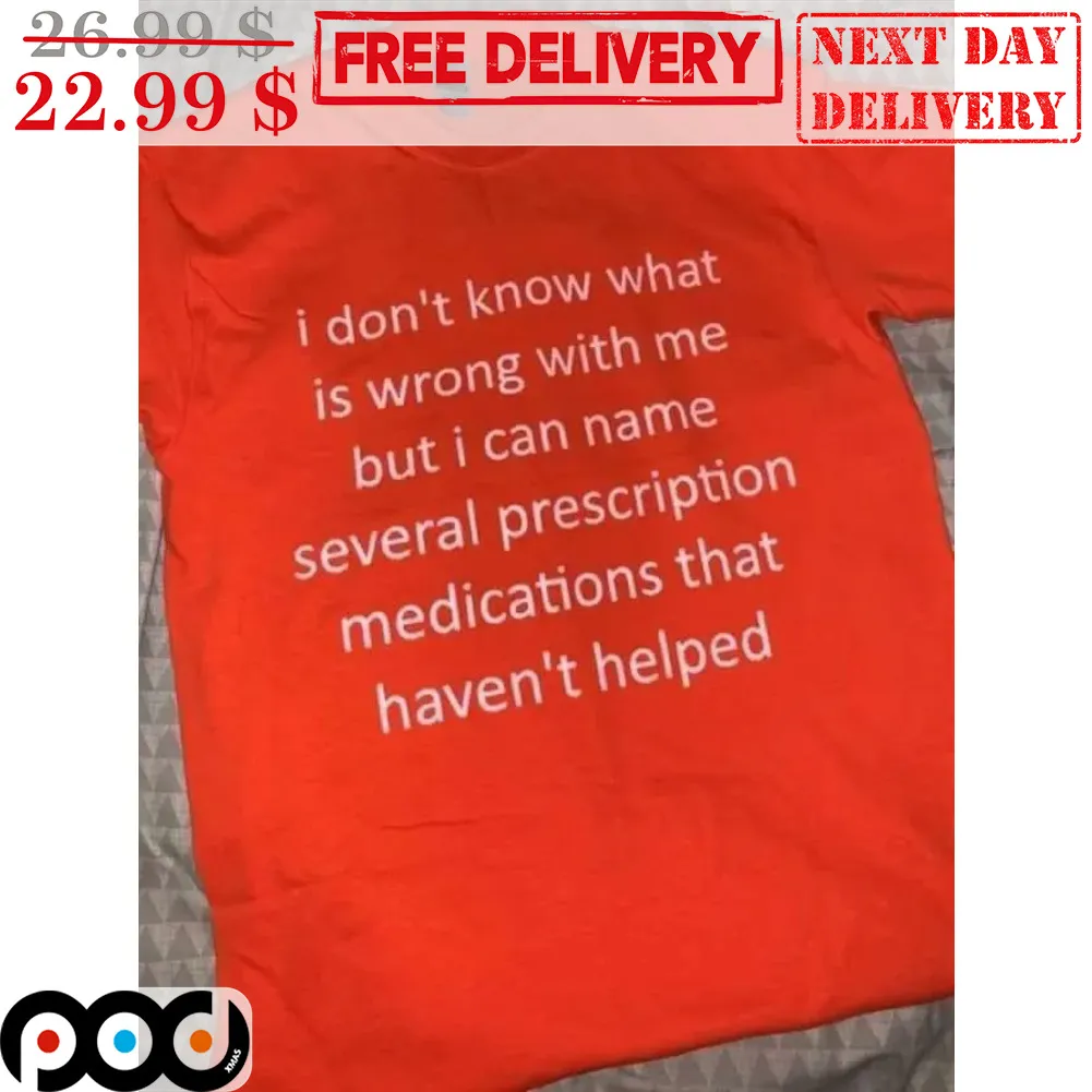 I Don't Know What Is Wrong With Me But I Can Name Several Prescription Medications That Haven't Helped Shirt