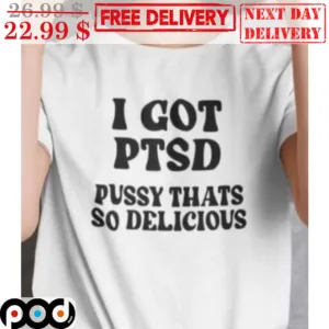 I Got PTSD Pussy Thats So Delicious Shirt
