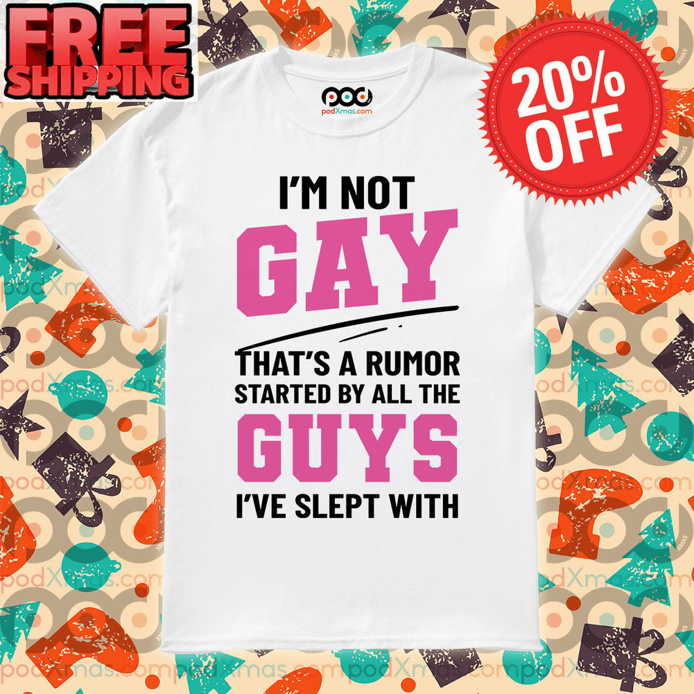 I’m Not Gay That’s A Rumor Started By All The Guys I’ve Slept With Shirt