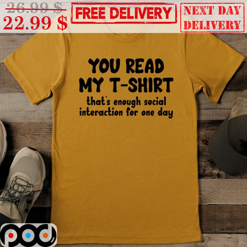 You Read My T Shirt That's Enough Social Interaction For One Day Shirt You Read My T Shirt That's Enough Social Interaction For One Day Shirt