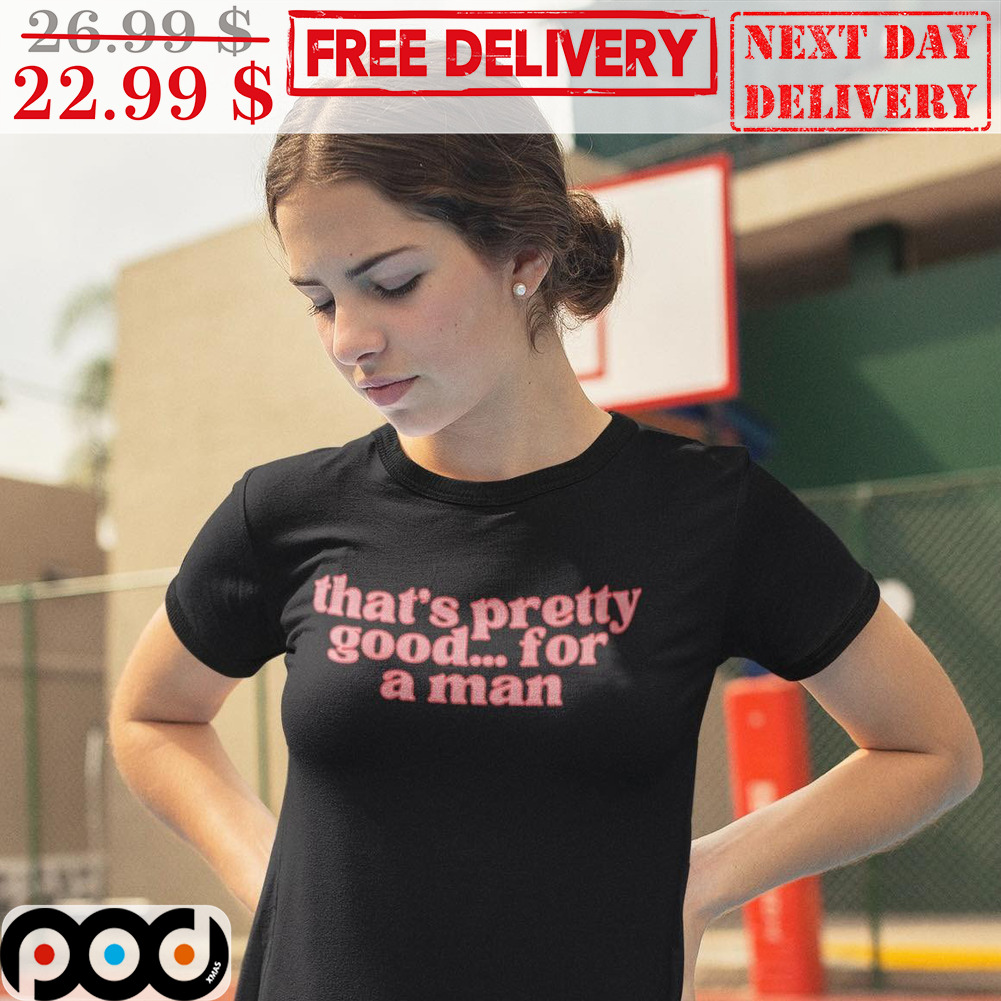 That's Pretty Good For A Man Shirt