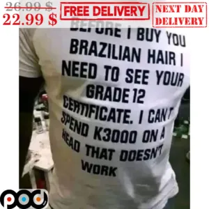 Before I Buy You Brazilian Hair I Need To See Your Grade 12 Certificate I Can't Spend K3000 On A Head That Doesn't Work Shirt
