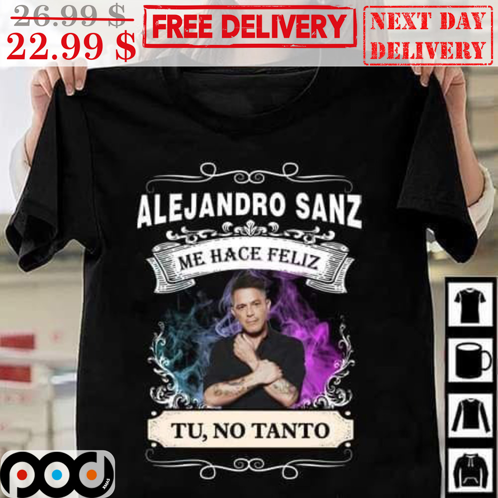 Alejandro Sanz Me Hace Feliz Tu No Tanto Shirt