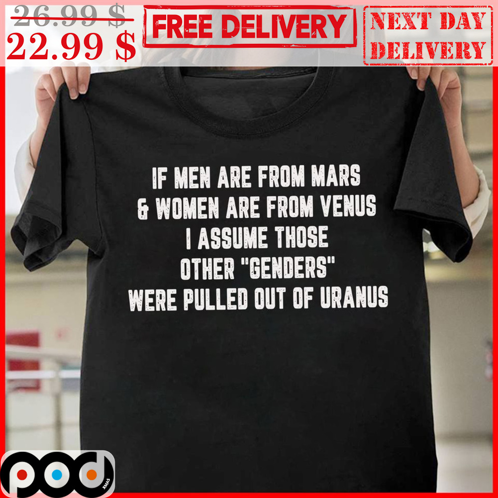 If Mem Are From Mars And Women Are From Venus I Assume Those Other Genders Were Pulled Out Of Uranus Shirt