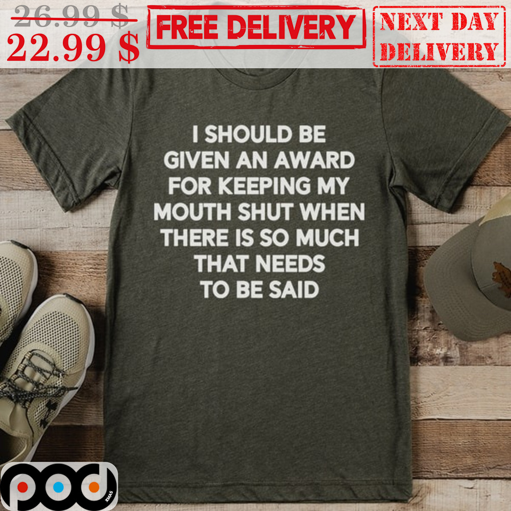 I Should Be Given An Award For Keeping My Mouth Shut When There Is So Much That Needs To Be Said Shirt
