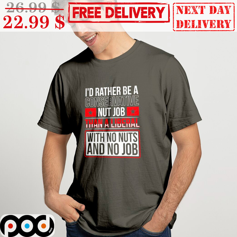 I'd Rather Be A Conservative Nut Job Than A Liberal With No Nuts And No Job Shirt