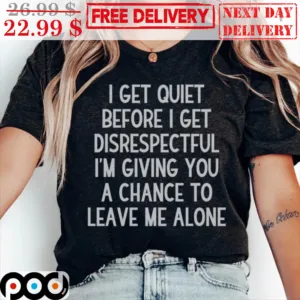 I Get Quiet Before I Get Disrespectful I'm Giving You A Chance To Leave Me Alone Shirt