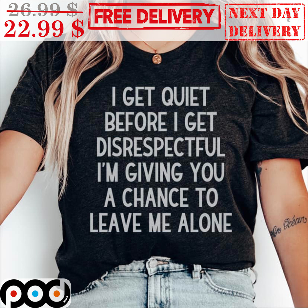 I Get Quiet Before I Get Disrespectful I'm Giving You A Chance To Leave Me Alone Shirt