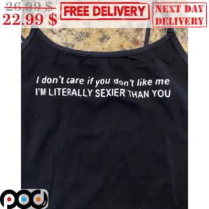 I Don't Care If You Don't Like Me I'm Literally Sexier Than You Shirt